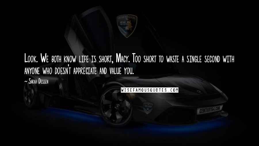 Sarah Dessen Quotes: Look. We both know life is short, Macy. Too short to waste a single second with anyone who doesn't appreciate and value you.