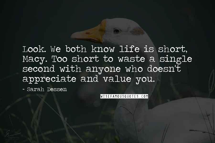 Sarah Dessen Quotes: Look. We both know life is short, Macy. Too short to waste a single second with anyone who doesn't appreciate and value you.