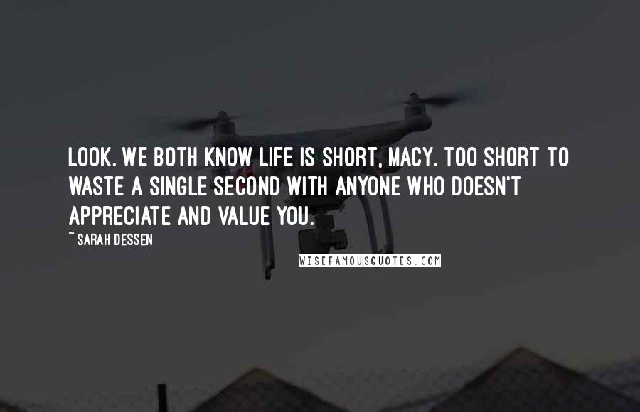 Sarah Dessen Quotes: Look. We both know life is short, Macy. Too short to waste a single second with anyone who doesn't appreciate and value you.