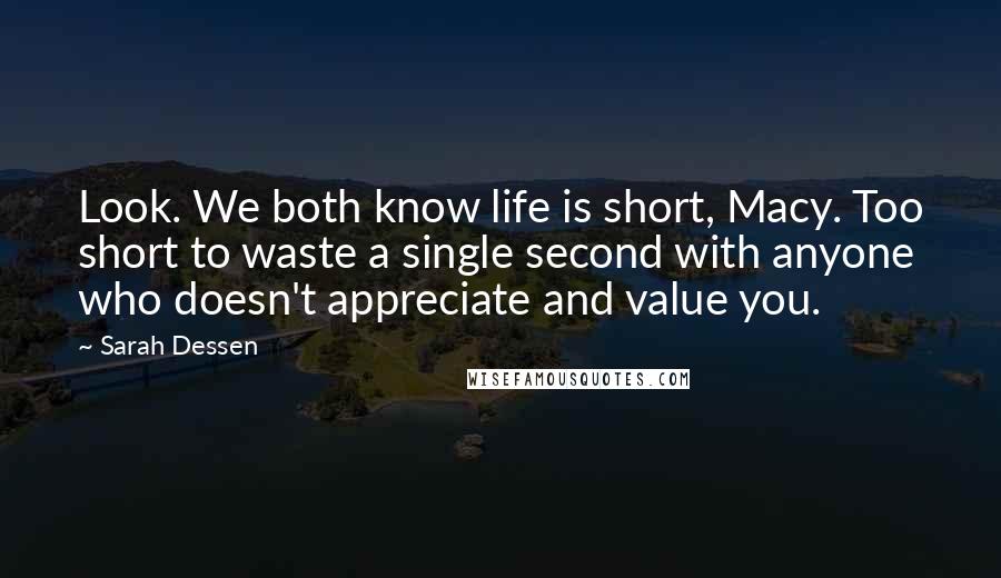 Sarah Dessen Quotes: Look. We both know life is short, Macy. Too short to waste a single second with anyone who doesn't appreciate and value you.