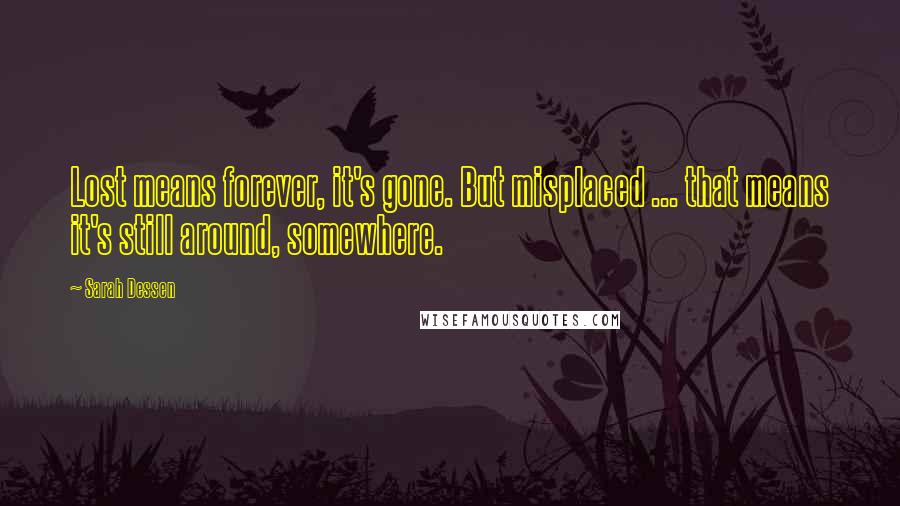 Sarah Dessen Quotes: Lost means forever, it's gone. But misplaced ... that means it's still around, somewhere.