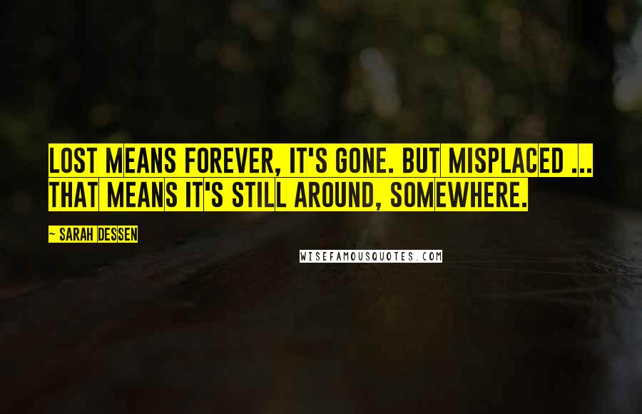 Sarah Dessen Quotes: Lost means forever, it's gone. But misplaced ... that means it's still around, somewhere.