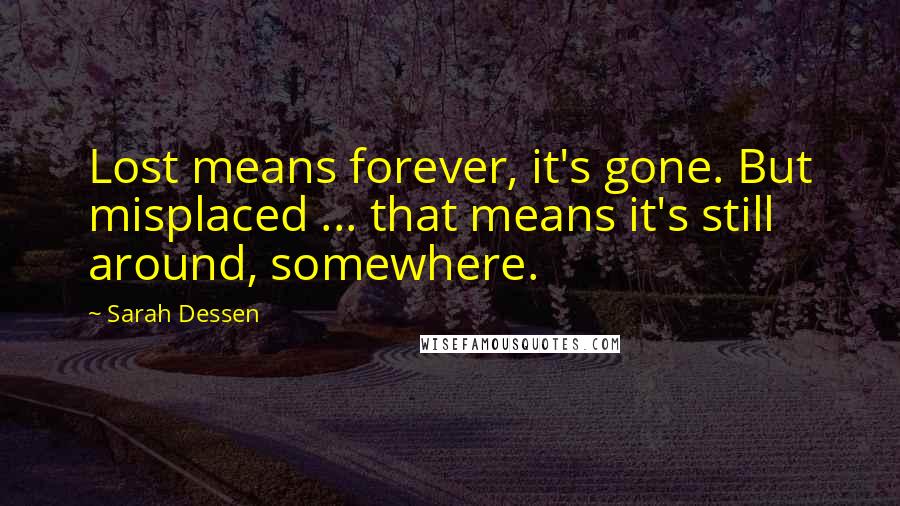 Sarah Dessen Quotes: Lost means forever, it's gone. But misplaced ... that means it's still around, somewhere.