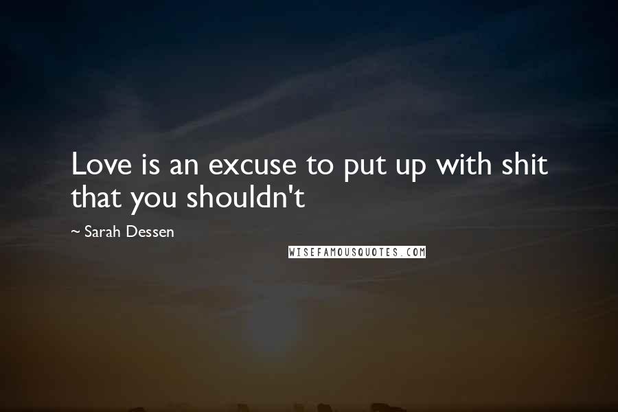 Sarah Dessen Quotes: Love is an excuse to put up with shit that you shouldn't