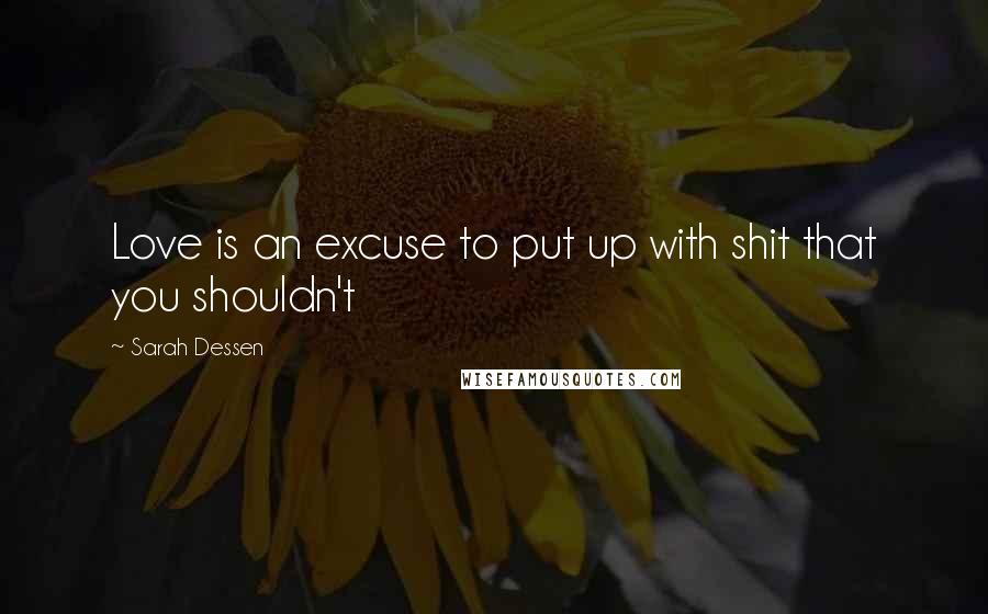 Sarah Dessen Quotes: Love is an excuse to put up with shit that you shouldn't