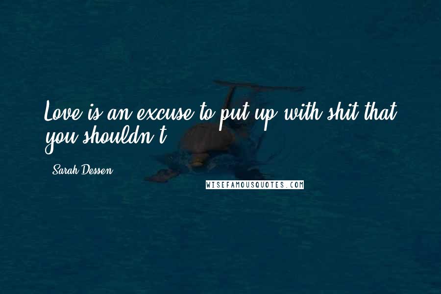 Sarah Dessen Quotes: Love is an excuse to put up with shit that you shouldn't