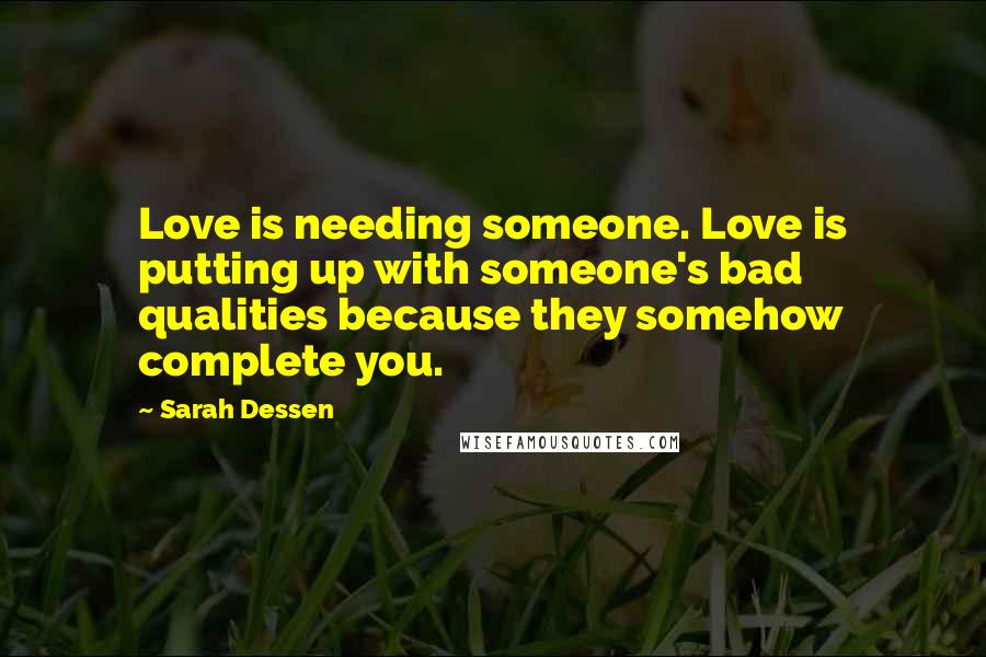 Sarah Dessen Quotes: Love is needing someone. Love is putting up with someone's bad qualities because they somehow complete you.