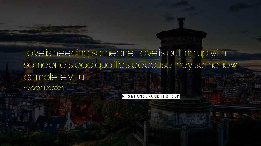 Sarah Dessen Quotes: Love is needing someone. Love is putting up with someone's bad qualities because they somehow complete you.