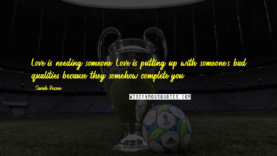 Sarah Dessen Quotes: Love is needing someone. Love is putting up with someone's bad qualities because they somehow complete you.