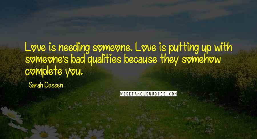 Sarah Dessen Quotes: Love is needing someone. Love is putting up with someone's bad qualities because they somehow complete you.