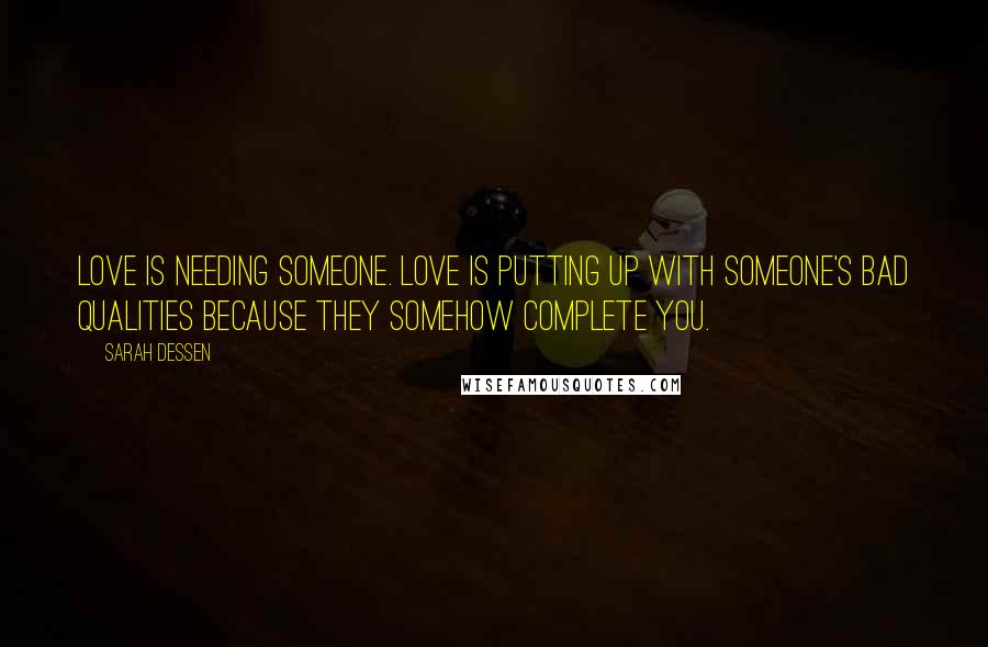 Sarah Dessen Quotes: Love is needing someone. Love is putting up with someone's bad qualities because they somehow complete you.