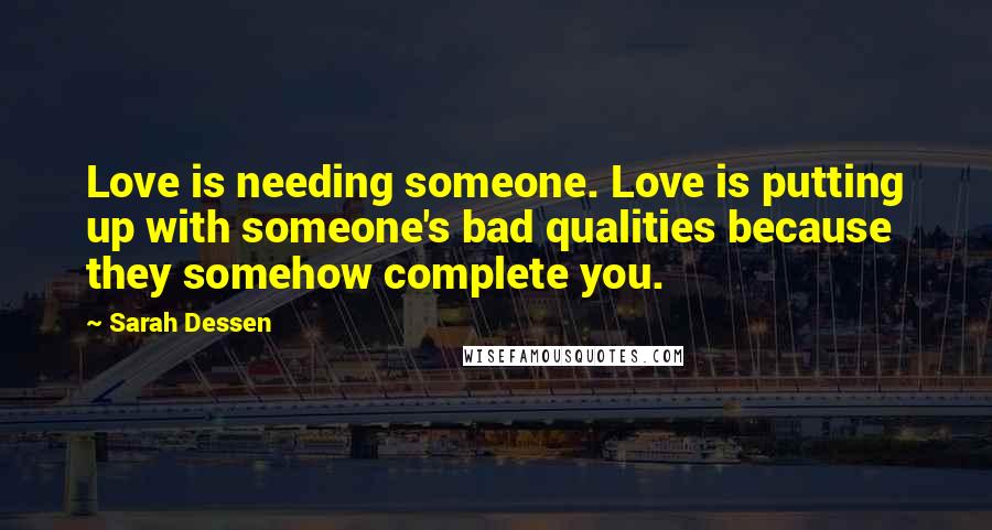 Sarah Dessen Quotes: Love is needing someone. Love is putting up with someone's bad qualities because they somehow complete you.