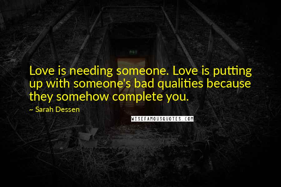 Sarah Dessen Quotes: Love is needing someone. Love is putting up with someone's bad qualities because they somehow complete you.