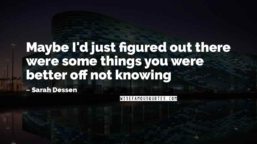 Sarah Dessen Quotes: Maybe I'd just figured out there were some things you were better off not knowing
