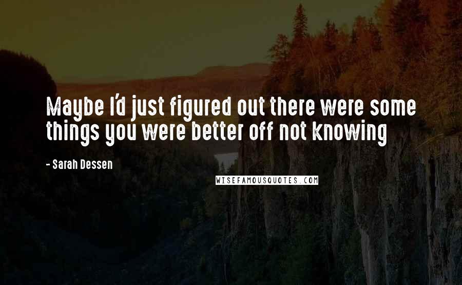 Sarah Dessen Quotes: Maybe I'd just figured out there were some things you were better off not knowing