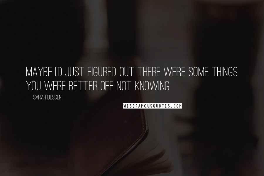 Sarah Dessen Quotes: Maybe I'd just figured out there were some things you were better off not knowing