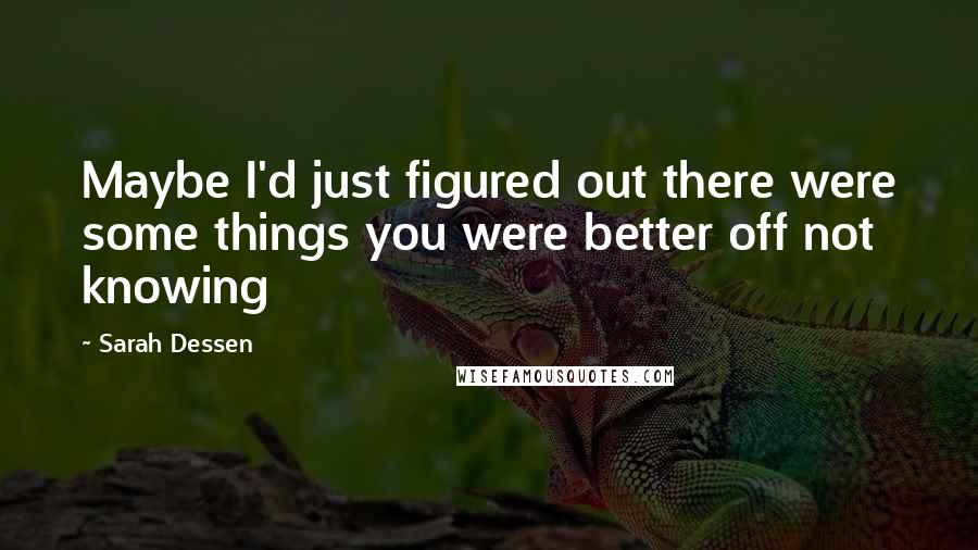 Sarah Dessen Quotes: Maybe I'd just figured out there were some things you were better off not knowing