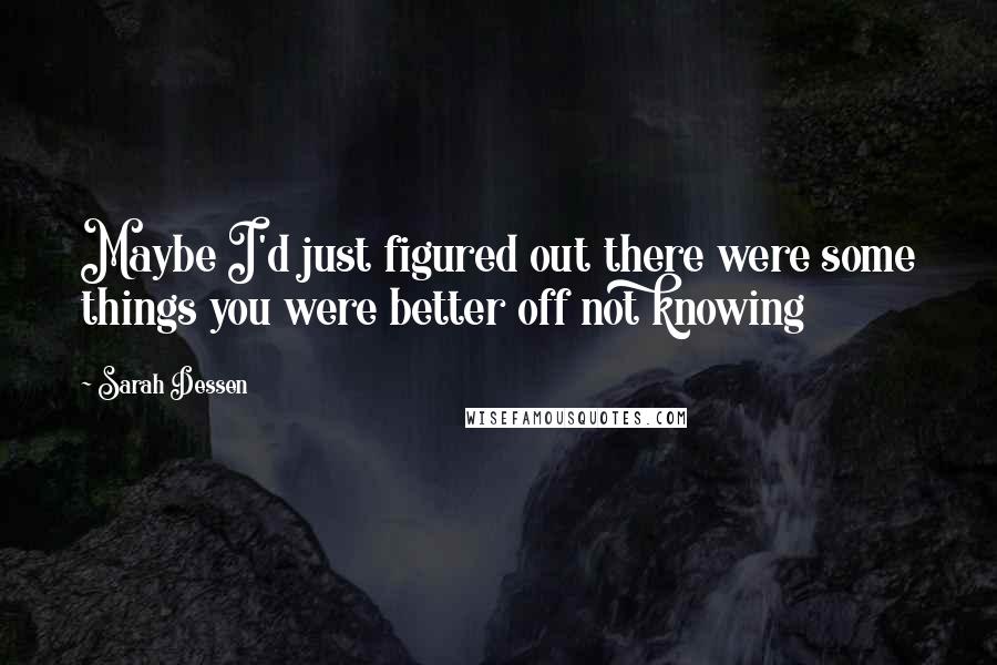 Sarah Dessen Quotes: Maybe I'd just figured out there were some things you were better off not knowing