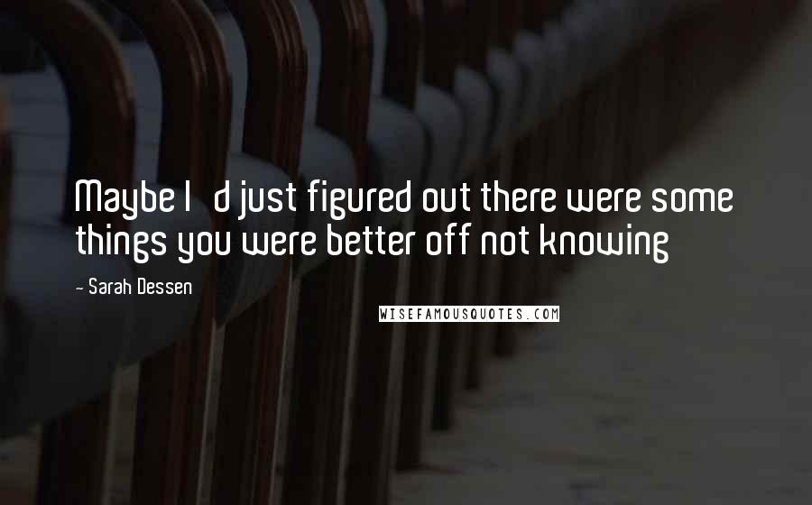 Sarah Dessen Quotes: Maybe I'd just figured out there were some things you were better off not knowing