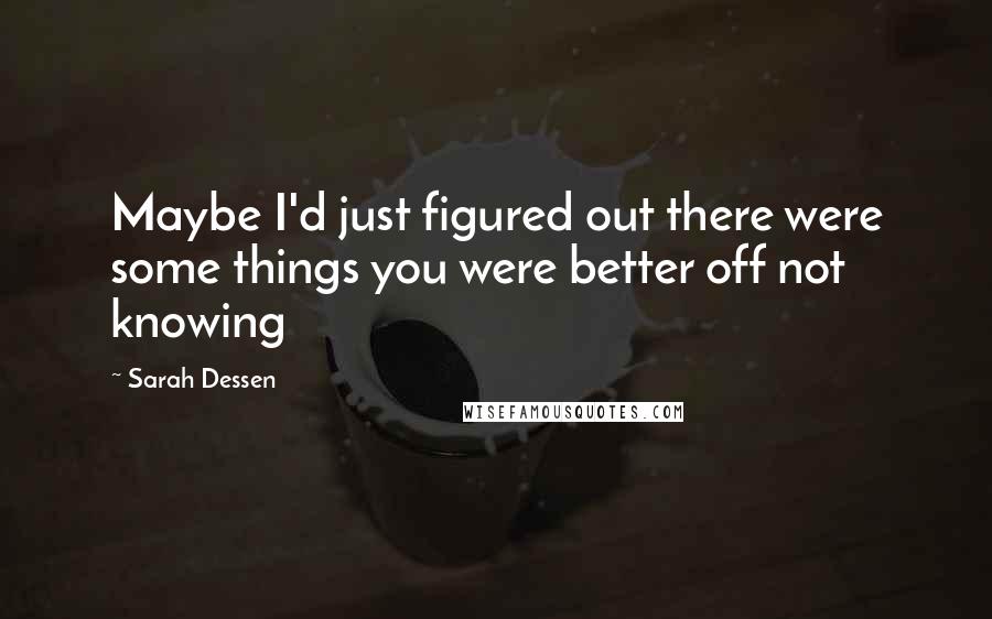 Sarah Dessen Quotes: Maybe I'd just figured out there were some things you were better off not knowing