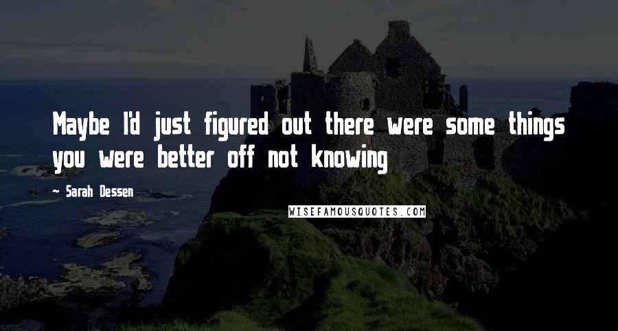 Sarah Dessen Quotes: Maybe I'd just figured out there were some things you were better off not knowing