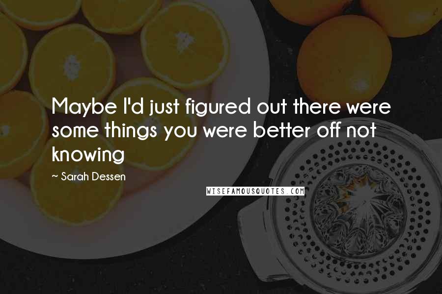 Sarah Dessen Quotes: Maybe I'd just figured out there were some things you were better off not knowing