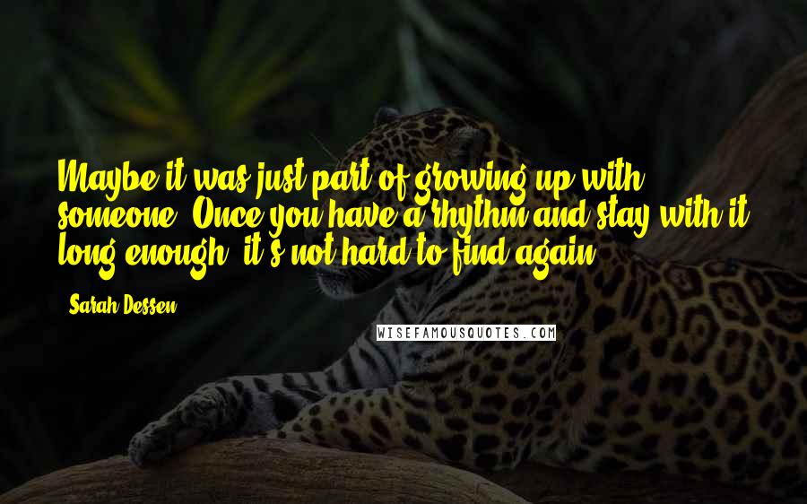 Sarah Dessen Quotes: Maybe it was just part of growing up with someone. Once you have a rhythm and stay with it long enough, it's not hard to find again.