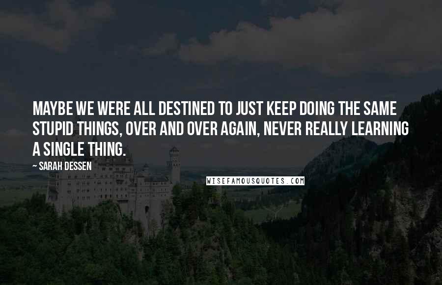 Sarah Dessen Quotes: Maybe we were all destined to just keep doing the same stupid things, over and over again, never really learning a single thing.