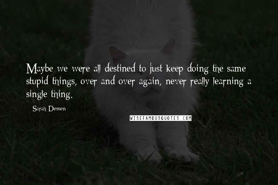 Sarah Dessen Quotes: Maybe we were all destined to just keep doing the same stupid things, over and over again, never really learning a single thing.