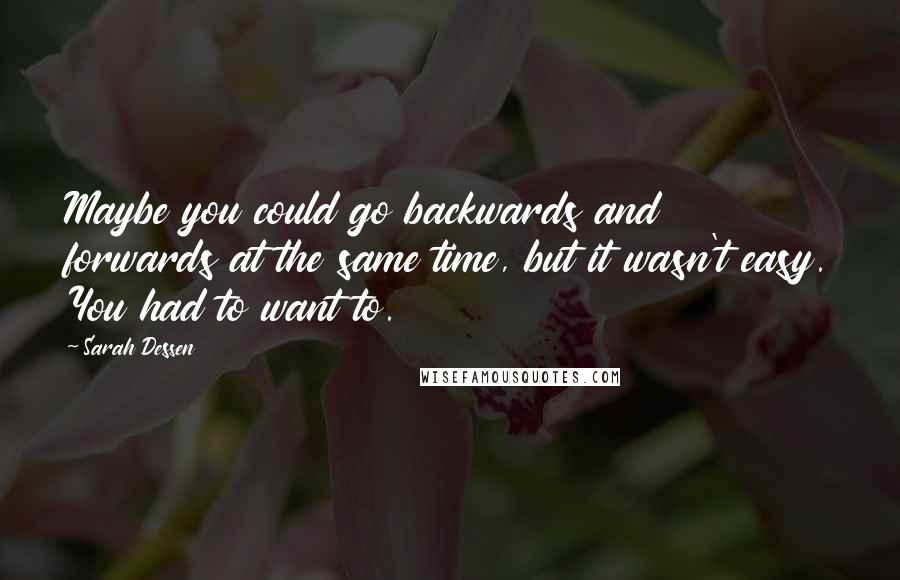 Sarah Dessen Quotes: Maybe you could go backwards and forwards at the same time, but it wasn't easy. You had to want to.