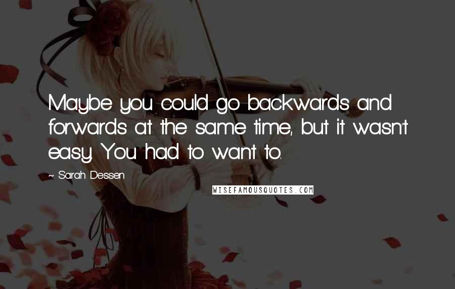 Sarah Dessen Quotes: Maybe you could go backwards and forwards at the same time, but it wasn't easy. You had to want to.