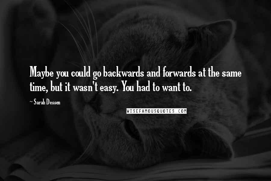 Sarah Dessen Quotes: Maybe you could go backwards and forwards at the same time, but it wasn't easy. You had to want to.