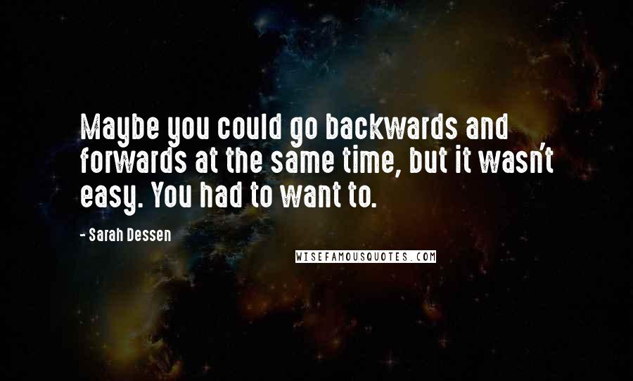 Sarah Dessen Quotes: Maybe you could go backwards and forwards at the same time, but it wasn't easy. You had to want to.