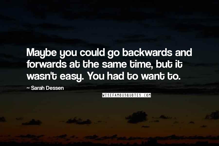 Sarah Dessen Quotes: Maybe you could go backwards and forwards at the same time, but it wasn't easy. You had to want to.