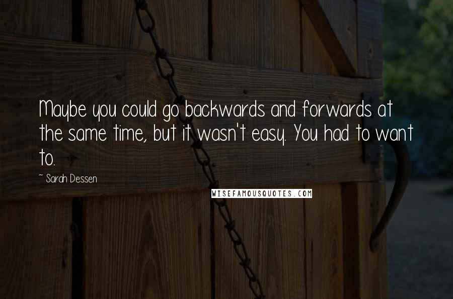 Sarah Dessen Quotes: Maybe you could go backwards and forwards at the same time, but it wasn't easy. You had to want to.