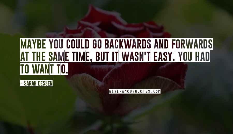 Sarah Dessen Quotes: Maybe you could go backwards and forwards at the same time, but it wasn't easy. You had to want to.