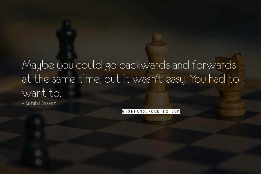 Sarah Dessen Quotes: Maybe you could go backwards and forwards at the same time, but it wasn't easy. You had to want to.