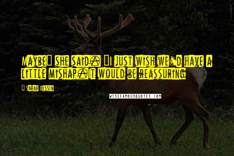 Sarah Dessen Quotes: Maybe" she said. "I just wish we'd have a little mishap.It would be reassuring