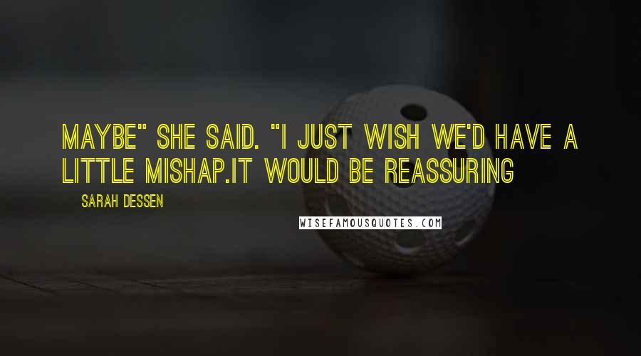 Sarah Dessen Quotes: Maybe" she said. "I just wish we'd have a little mishap.It would be reassuring