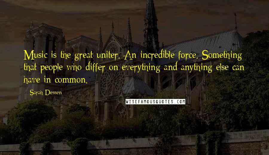 Sarah Dessen Quotes: Music is the great uniter. An incredible force. Something that people who differ on everything and anything else can have in common.