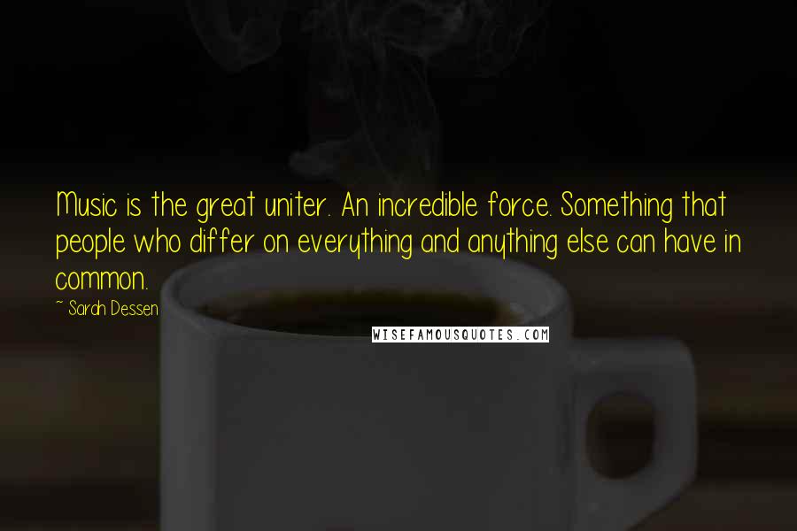 Sarah Dessen Quotes: Music is the great uniter. An incredible force. Something that people who differ on everything and anything else can have in common.