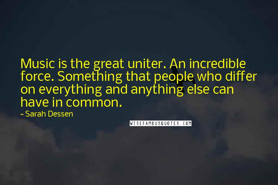 Sarah Dessen Quotes: Music is the great uniter. An incredible force. Something that people who differ on everything and anything else can have in common.