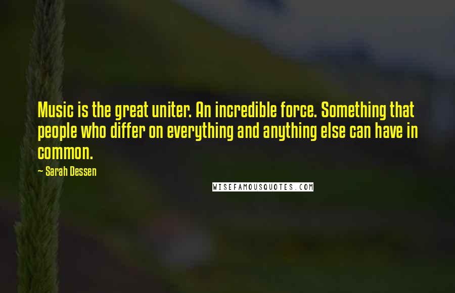 Sarah Dessen Quotes: Music is the great uniter. An incredible force. Something that people who differ on everything and anything else can have in common.