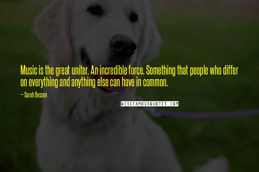 Sarah Dessen Quotes: Music is the great uniter. An incredible force. Something that people who differ on everything and anything else can have in common.