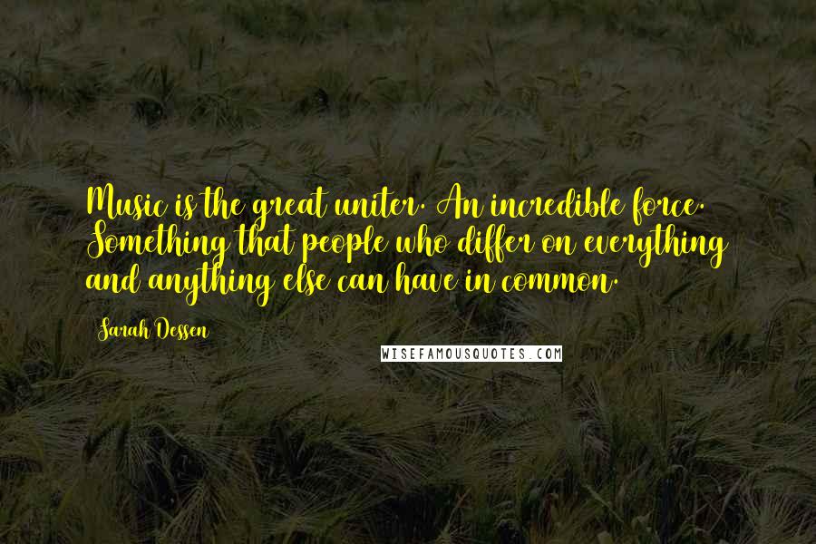 Sarah Dessen Quotes: Music is the great uniter. An incredible force. Something that people who differ on everything and anything else can have in common.