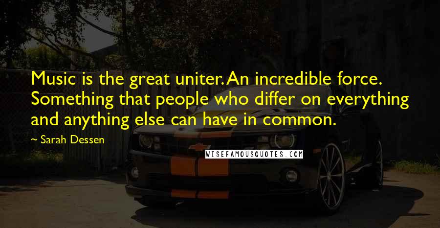 Sarah Dessen Quotes: Music is the great uniter. An incredible force. Something that people who differ on everything and anything else can have in common.