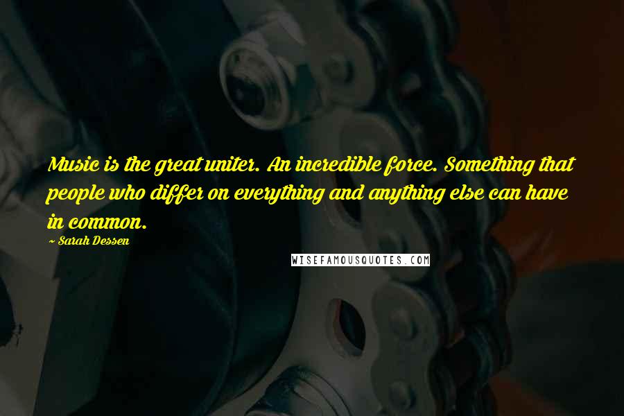 Sarah Dessen Quotes: Music is the great uniter. An incredible force. Something that people who differ on everything and anything else can have in common.