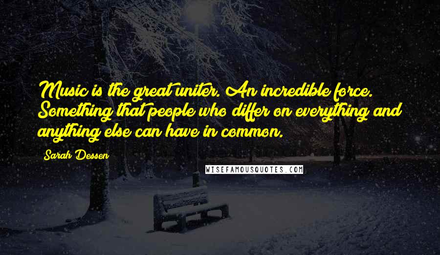 Sarah Dessen Quotes: Music is the great uniter. An incredible force. Something that people who differ on everything and anything else can have in common.