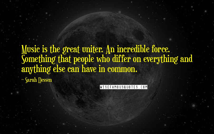 Sarah Dessen Quotes: Music is the great uniter. An incredible force. Something that people who differ on everything and anything else can have in common.