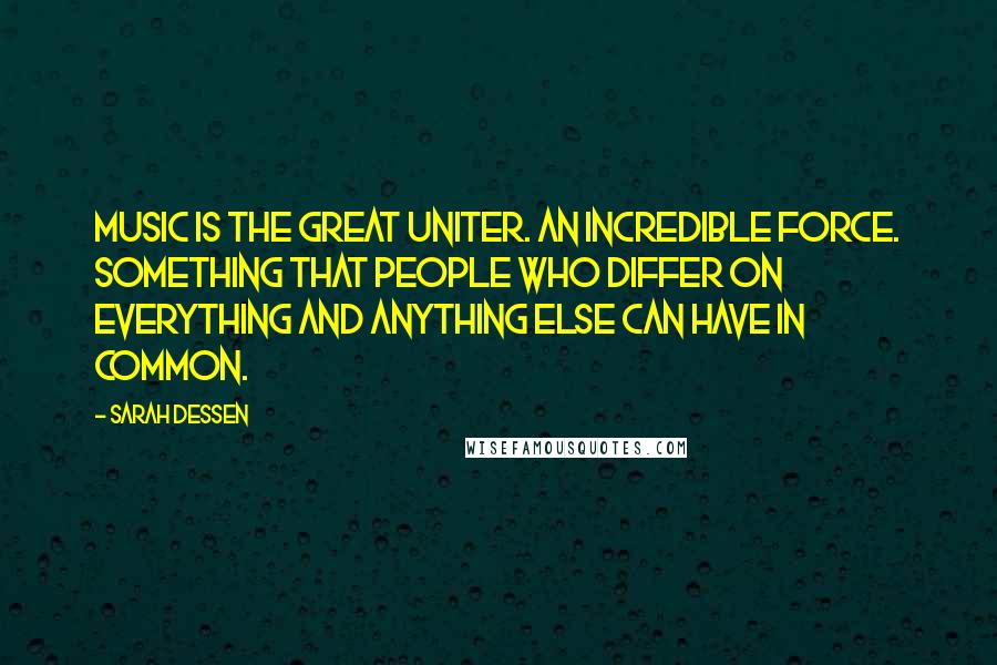 Sarah Dessen Quotes: Music is the great uniter. An incredible force. Something that people who differ on everything and anything else can have in common.